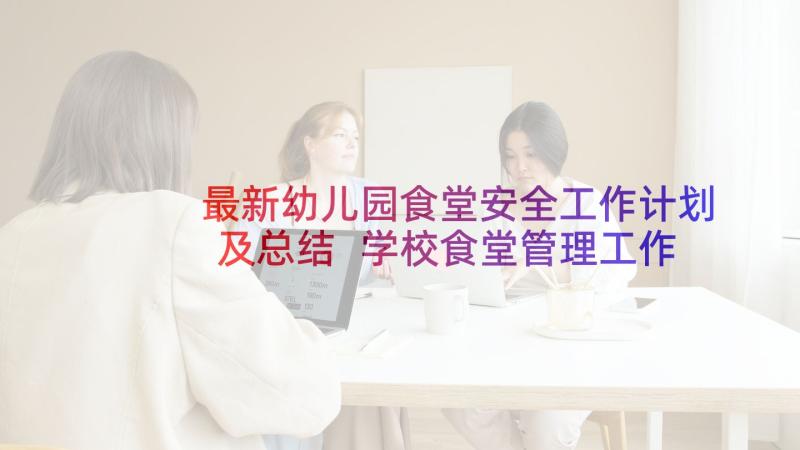 最新幼儿园食堂安全工作计划及总结 学校食堂管理工作总结及计划(优秀5篇)