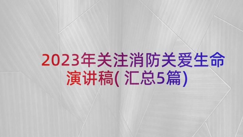 2023年关注消防关爱生命演讲稿(汇总5篇)