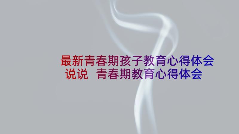 最新青春期孩子教育心得体会说说 青春期教育心得体会(汇总5篇)