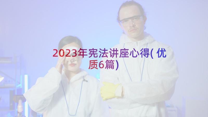 2023年宪法讲座心得(优质6篇)