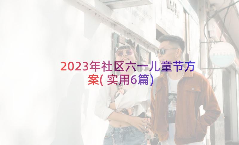 2023年社区六一儿童节方案(实用6篇)