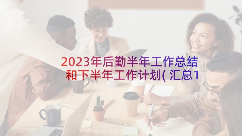 2023年后勤半年工作总结和下半年工作计划(汇总10篇)