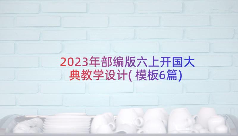 2023年部编版六上开国大典教学设计(模板6篇)