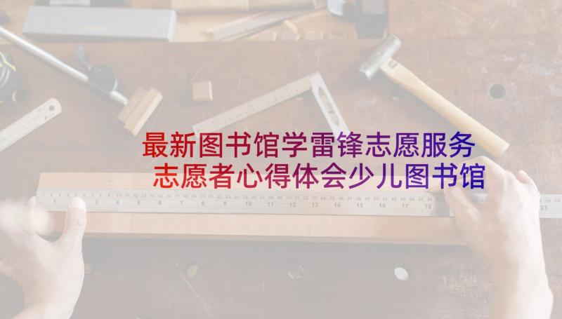 最新图书馆学雷锋志愿服务 志愿者心得体会少儿图书馆(模板8篇)