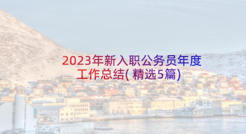 2023年新入职公务员年度工作总结(精选5篇)