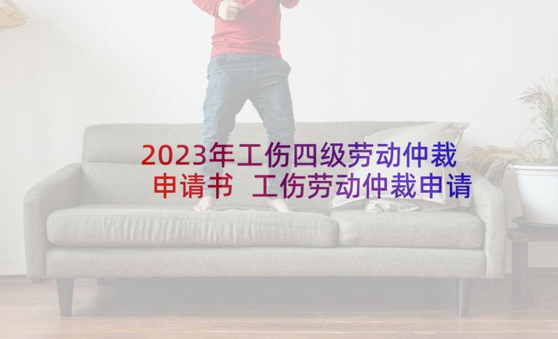 2023年工伤四级劳动仲裁申请书 工伤劳动仲裁申请书(汇总6篇)