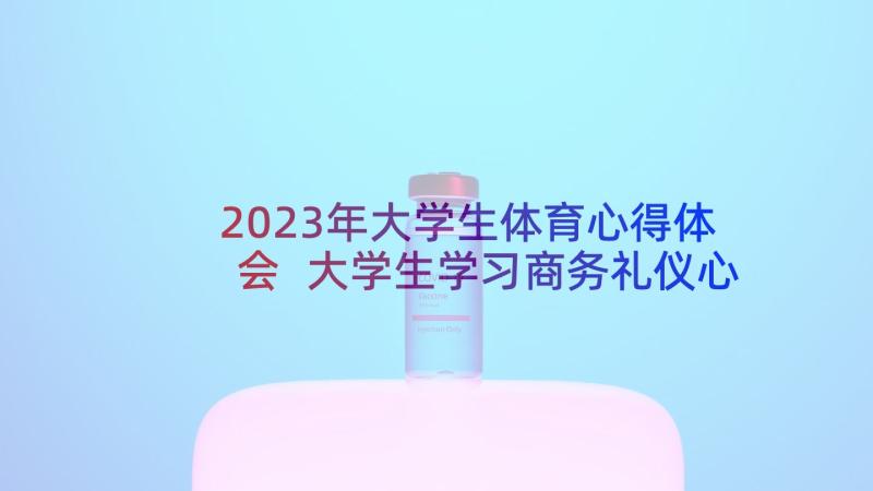 2023年大学生体育心得体会 大学生学习商务礼仪心得体会(模板6篇)