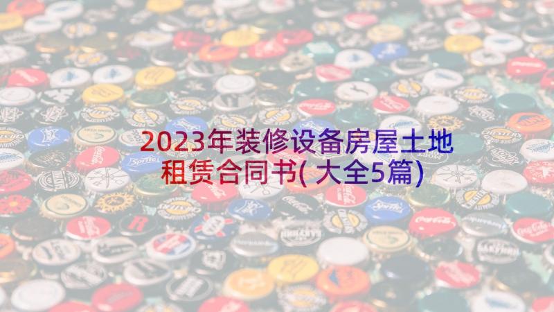 2023年装修设备房屋土地租赁合同书(大全5篇)