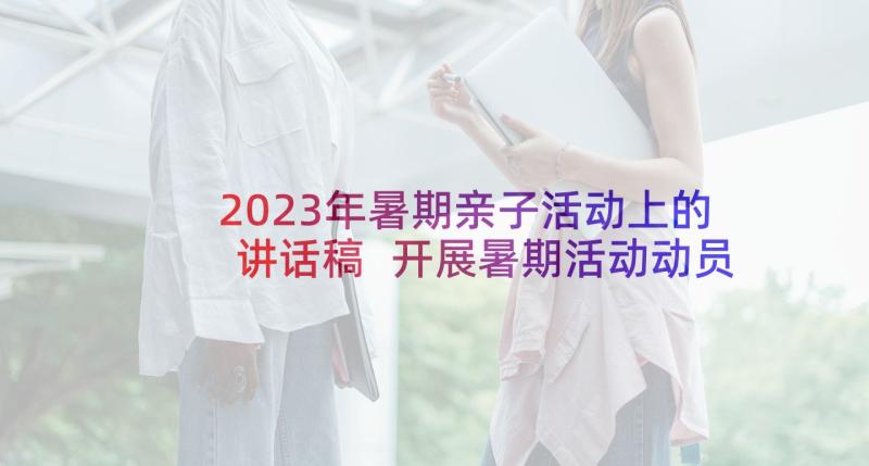 2023年暑期亲子活动上的讲话稿 开展暑期活动动员讲话稿(大全5篇)