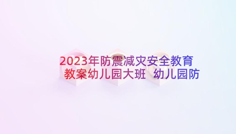 2023年防震减灾安全教育教案幼儿园大班 幼儿园防震减灾教案(精选5篇)