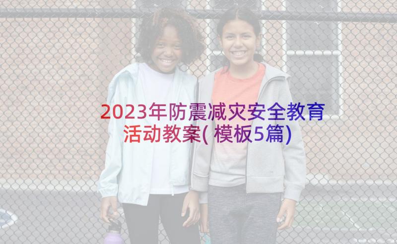 2023年防震减灾安全教育活动教案(模板5篇)