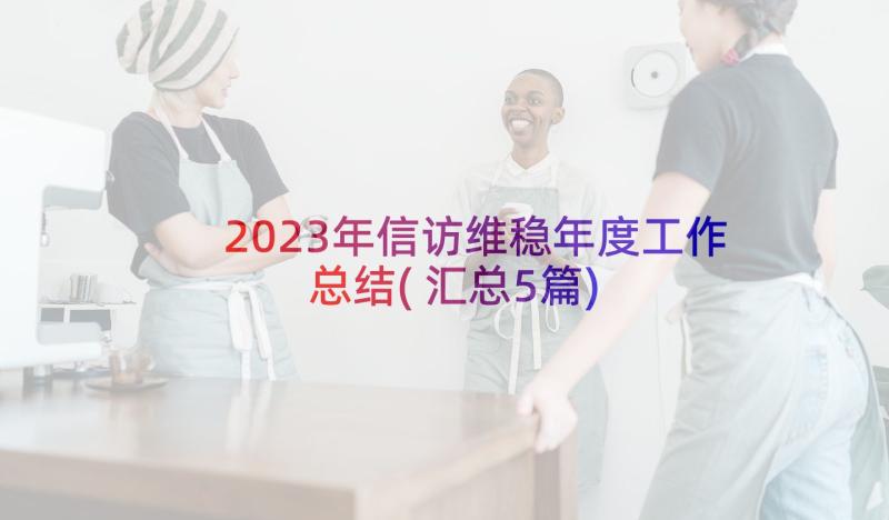 2023年信访维稳年度工作总结(汇总5篇)