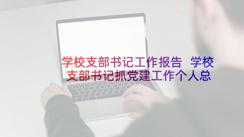 学校支部书记工作报告 学校支部书记抓党建工作个人总结完整版(优秀5篇)