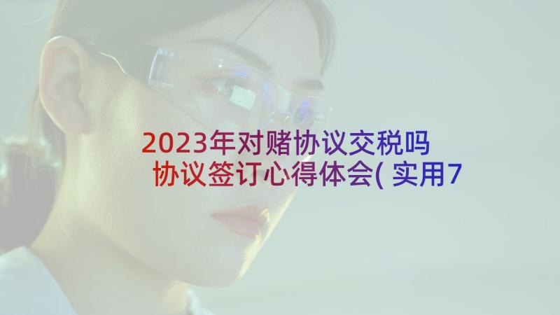 2023年对赌协议交税吗 协议签订心得体会(实用7篇)