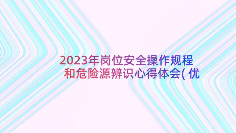 2023年岗位安全操作规程和危险源辨识心得体会(优质5篇)