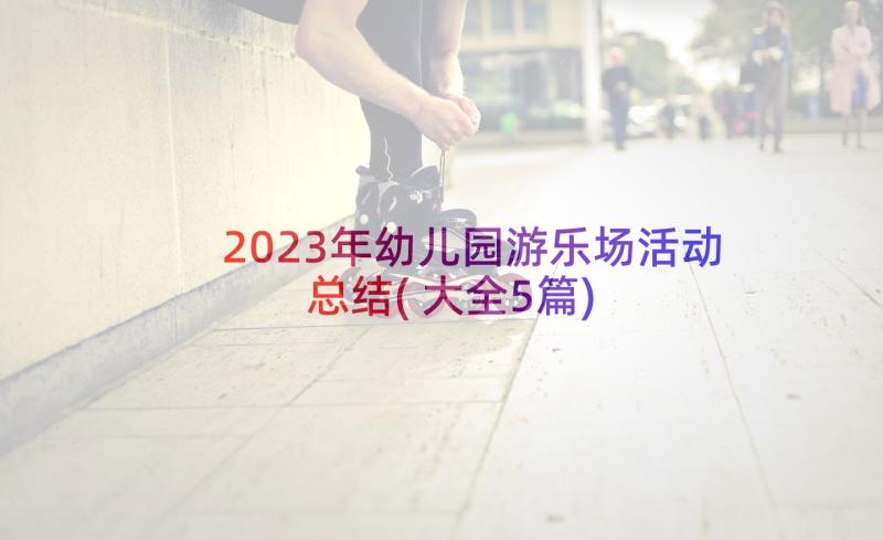 2023年幼儿园游乐场活动总结(大全5篇)