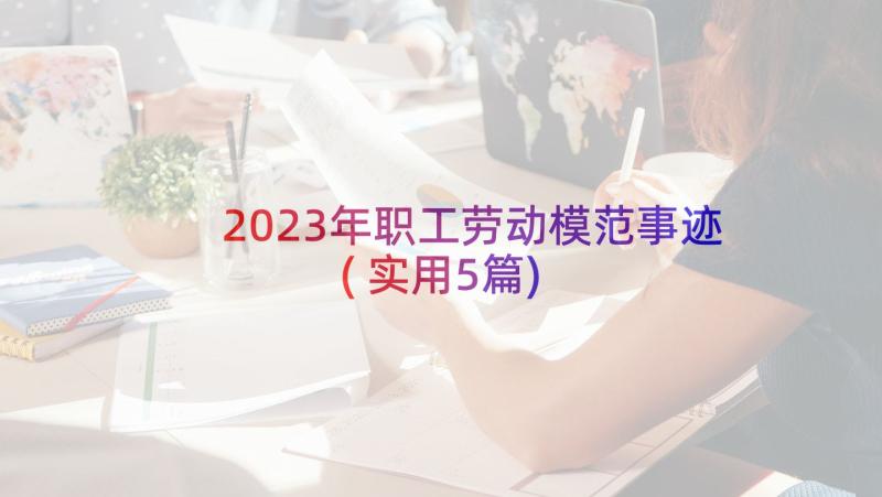 2023年职工劳动模范事迹(实用5篇)