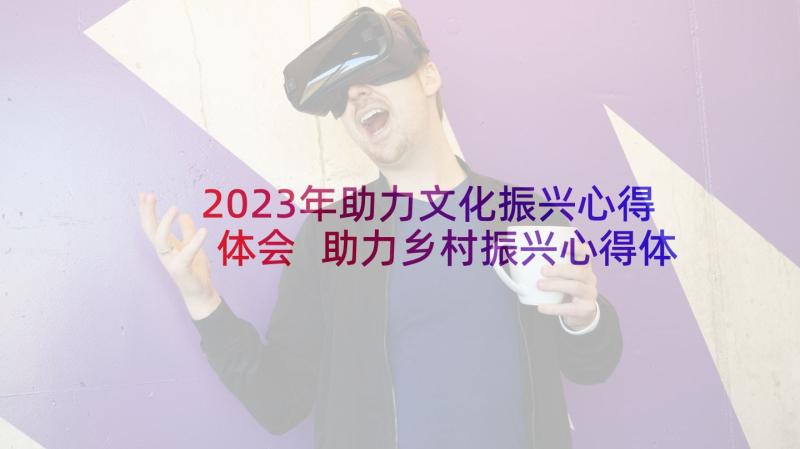 2023年助力文化振兴心得体会 助力乡村振兴心得体会(实用5篇)