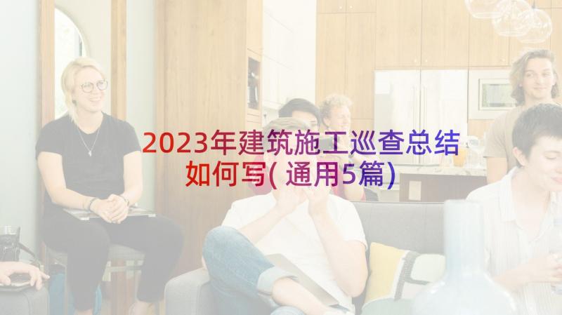 2023年建筑施工巡查总结如何写(通用5篇)