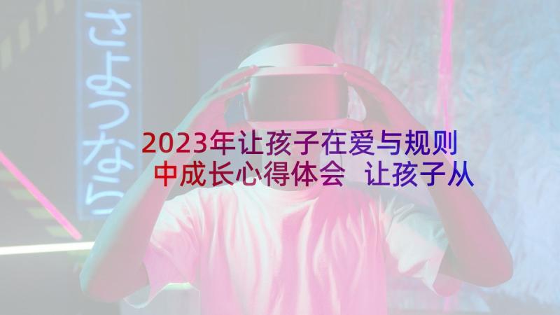 2023年让孩子在爱与规则中成长心得体会 让孩子从爱中成长心得体会(优秀5篇)