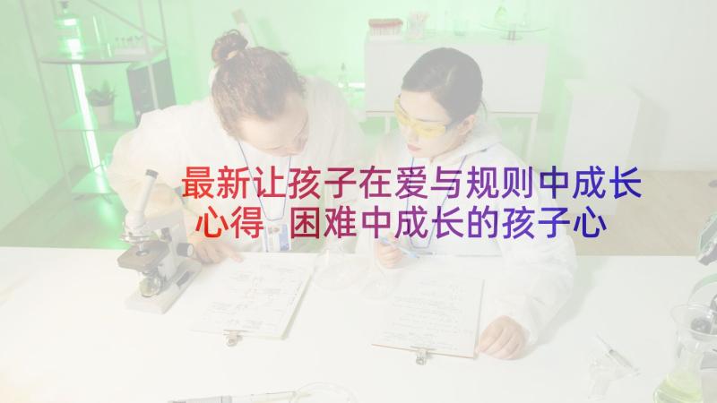 最新让孩子在爱与规则中成长心得 困难中成长的孩子心得体会(优秀5篇)