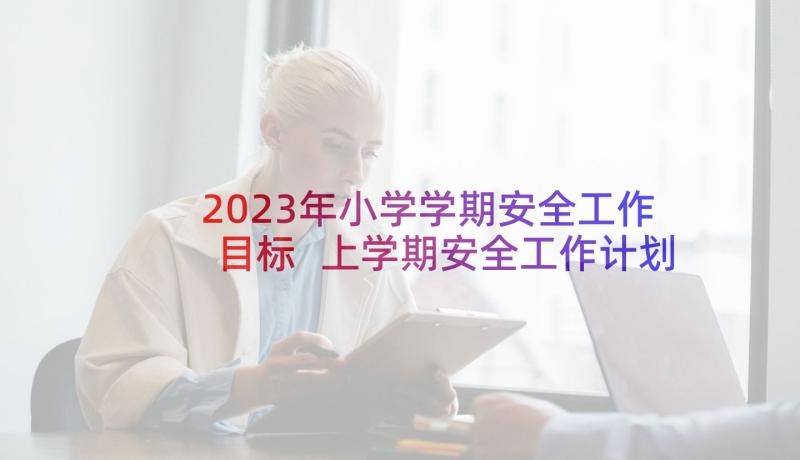 2023年小学学期安全工作目标 上学期安全工作计划(通用6篇)