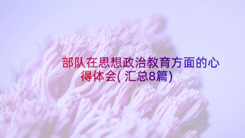 部队在思想政治教育方面的心得体会(汇总8篇)