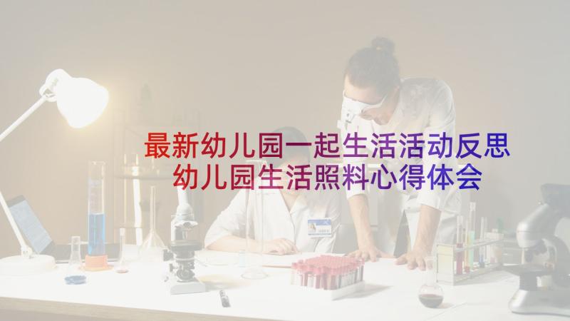 最新幼儿园一起生活活动反思 幼儿园生活照料心得体会(汇总9篇)