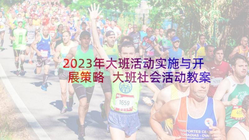 2023年大班活动实施与开展策略 大班社会活动教案设计方案(优质7篇)