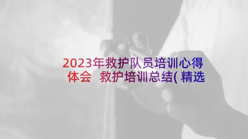 2023年救护队员培训心得体会 救护培训总结(精选5篇)