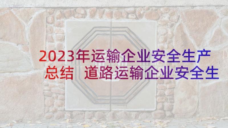 2023年运输企业安全生产总结 道路运输企业安全生产月活动总结(实用5篇)