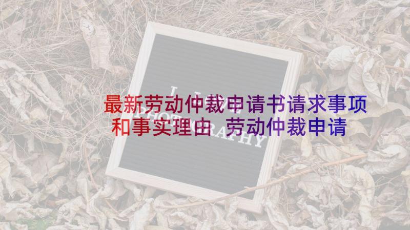 最新劳动仲裁申请书请求事项和事实理由 劳动仲裁申请书书写要求及注意事项(实用5篇)