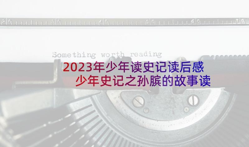 2023年少年读史记读后感 少年史记之孙膑的故事读后感(优秀5篇)