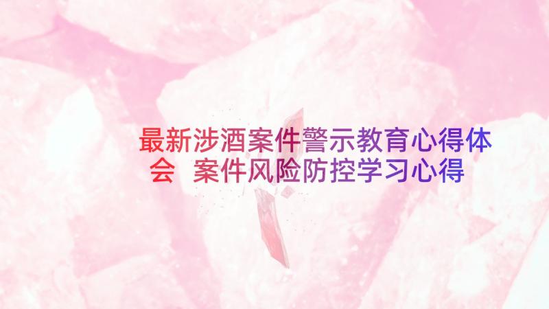 最新涉酒案件警示教育心得体会 案件风险防控学习心得体会(优质7篇)