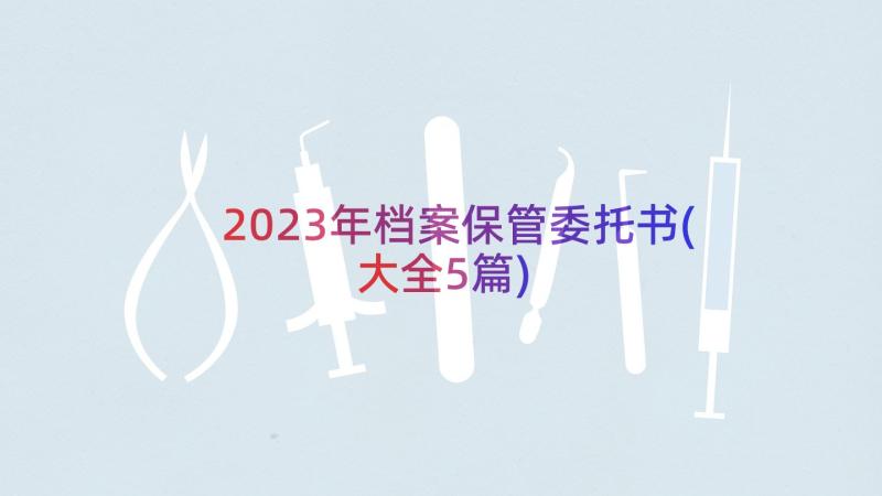 2023年档案保管委托书(大全5篇)