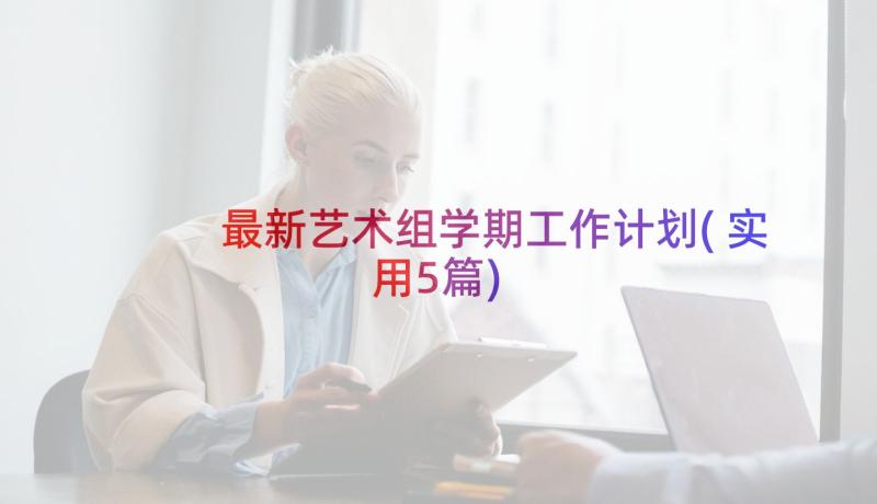 最新艺术组学期工作计划(实用5篇)