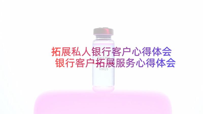 拓展私人银行客户心得体会 银行客户拓展服务心得体会(优质5篇)