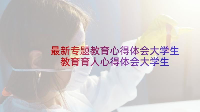 最新专题教育心得体会大学生 教育育人心得体会大学生(模板10篇)