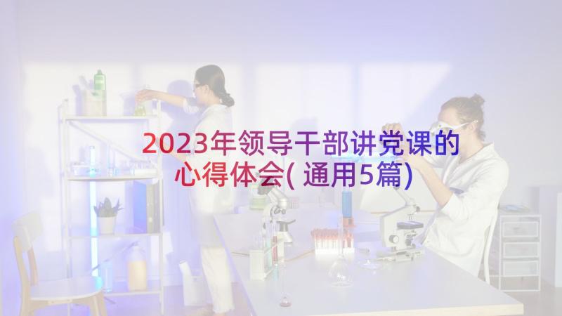 2023年领导干部讲党课的心得体会(通用5篇)