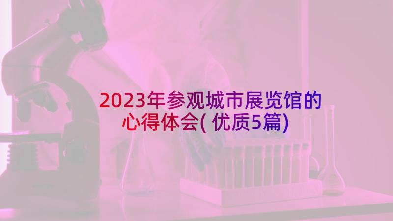 2023年参观城市展览馆的心得体会(优质5篇)