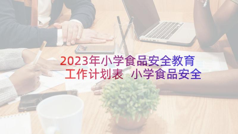 2023年小学食品安全教育工作计划表 小学食品安全工作计划(汇总6篇)