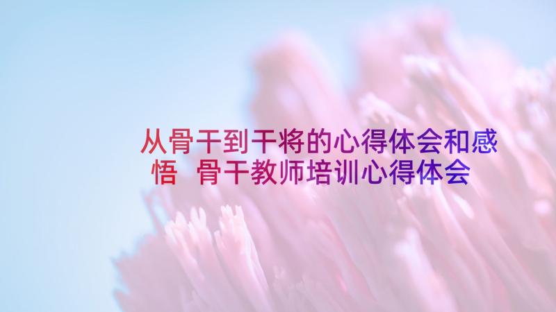 从骨干到干将的心得体会和感悟 骨干教师培训心得体会和感悟(大全5篇)