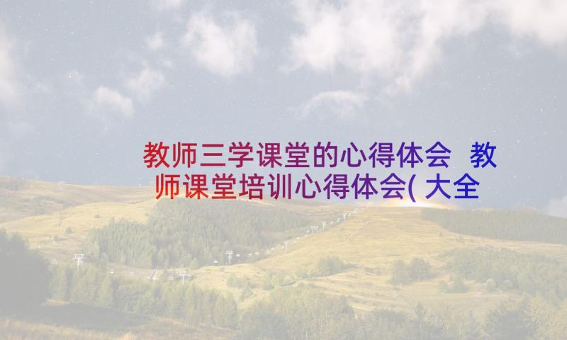 教师三学课堂的心得体会 教师课堂培训心得体会(大全9篇)