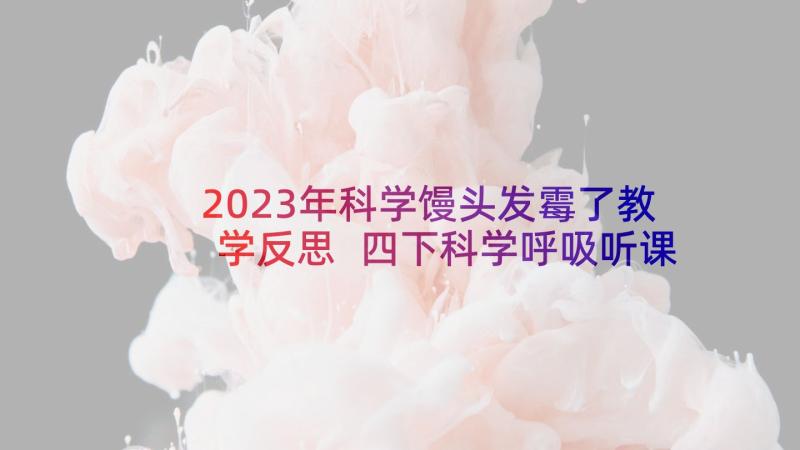 2023年科学馒头发霉了教学反思 四下科学呼吸听课心得体会(精选5篇)