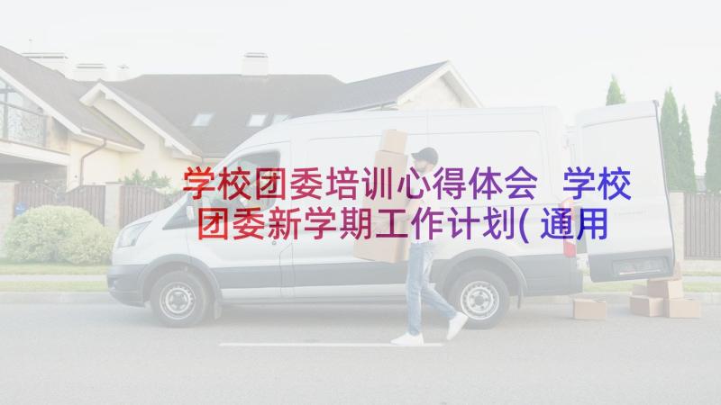 学校团委培训心得体会 学校团委新学期工作计划(通用9篇)