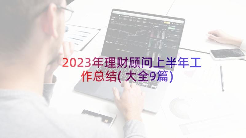 2023年理财顾问上半年工作总结(大全9篇)