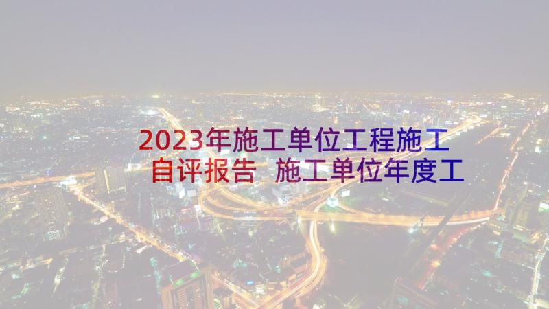 2023年施工单位工程施工自评报告 施工单位年度工作总结(优秀9篇)