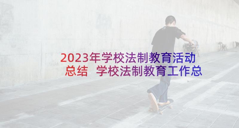 2023年学校法制教育活动总结 学校法制教育工作总结(汇总8篇)