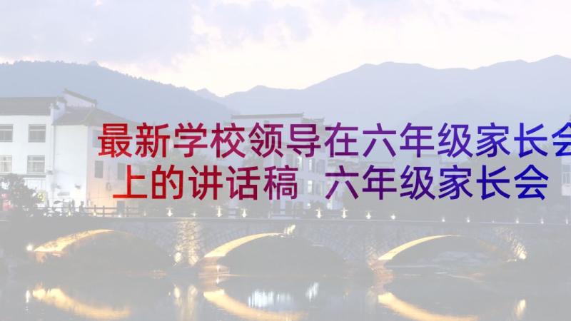 最新学校领导在六年级家长会上的讲话稿 六年级家长会讲话稿(大全10篇)