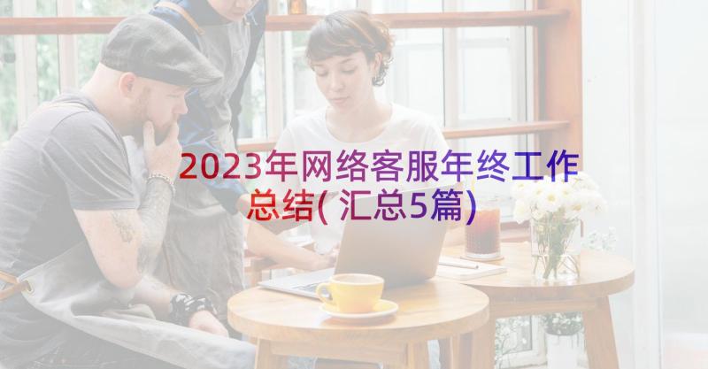 2023年网络客服年终工作总结(汇总5篇)